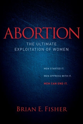 Abortion: The Ultimate Exploitation of Women - Fisher, Brian E