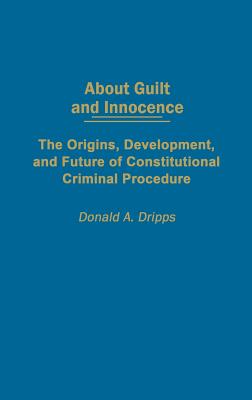 About Guilt and Innocence: The Origins, Development, and Future of Constitutional Criminal Procedure - Dripps, Donald A.