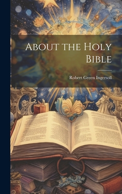 About the Holy Bible - Ingersoll, Robert Green 1833-1899