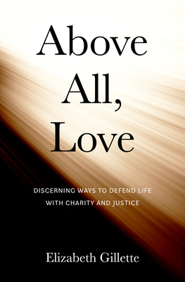 Above All, Love: Discerning Ways to Defend Life with Charity and Justice - Gillette, Elizabeth