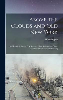 Above the Clouds and old New York: An Historical Sketch of the Site and a Description of the Many Wonders of the Woolworth Building - Bruce, H Addington B 1874