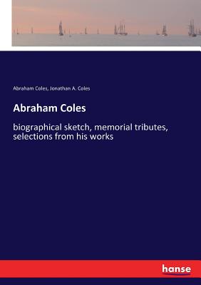 Abraham Coles: biographical sketch, memorial tributes, selections from his works - Coles, Abraham, and Coles, Jonathan A