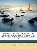 Abraham Lincoln: a history: the full and authorized record of his private life and public career Volume 4