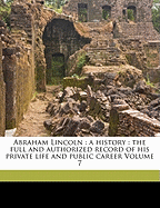 Abraham Lincoln: a history: the full and authorized record of his private life and public career Volume 7