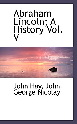 Abraham Lincoln: A History Vol. V - Hay, John, and Nicolay, John George