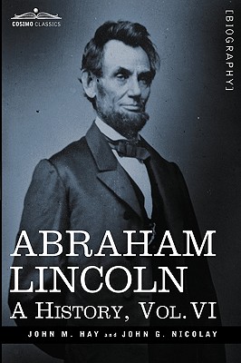 Abraham Lincoln: A History, Vol.VI (in 10 Volumes) - Hay, John M, and Nicolay, John George