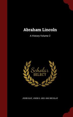 Abraham Lincoln: A History Volume 2 - Hay, John, Dr., and Nicolay, John G 1832-1901