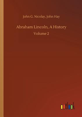 Abraham Lincoln, A History - Nicolay, John G Hay John