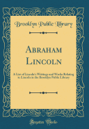 Abraham Lincoln: A List of Lincoln's Writings and Works Relating to Lincoln in the Brooklyn Public Library (Classic Reprint)