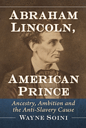 Abraham Lincoln, American Prince: Ancestry, Ambition and the Anti-Slavery Cause