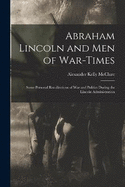 Abraham Lincoln and Men of War-Times: Some Personal Recollections of War and Politics During the Lincoln Administration