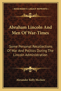 Abraham Lincoln and Men of War-Times: Some Personal Recollections of War and Politics During the Lincoln Administration