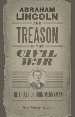 Abraham Lincoln and Treason in the Civil War: The Trials of John Merryman - White, Jonathan W