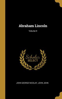 Abraham Lincoln; Volume II - Nicolay, John George, and John, John