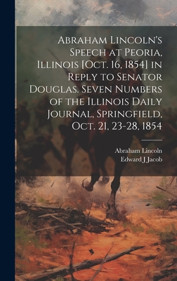 Abraham Lincoln's Speech at Peoria, Illinois [Oct. 16, 1854] in Reply to Senator Douglas. Seven Numbers of the Illinois Daily Journal, Springfield, Oct. 21, 23-28, 1854 - Lincoln, Abraham 1809-1865, and Jacob, Edward J