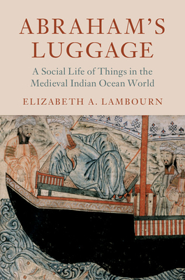 Abraham's Luggage: A Social Life of Things in the Medieval Indian Ocean World - Lambourn, Elizabeth A.