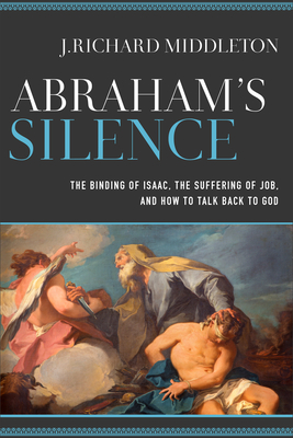 Abraham's Silence: The Binding of Isaac, the Suffering of Job, and How to Talk Back to God - Middleton, J Richard