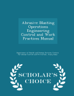 Abrasive Blasting Operations Engineering Control and Work Practices Manual - Scholar's Choice Edition