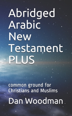 Abridged Arabic New Testament PLUS: common ground for Christians and Muslims - Woodman, Dan