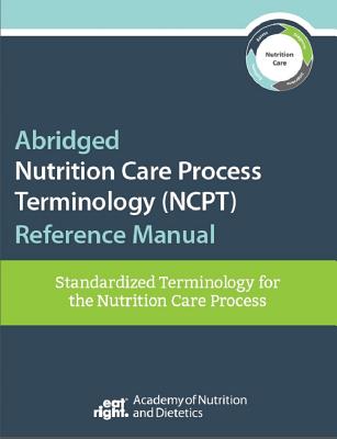 Abridged Nutrition Care Process Terminology (NCPT) Reference Manual: Standardized Terminology for the Nutrition Care Process - Academy of Nutrition and Dietetics