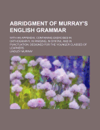Abridgment of Murray's English Grammar: With an Appendix, Containing Exercises in Orthography, in Parsing, in Syntax, and in Punctuation. Designed for the Younger Classes of Learners