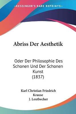 Abriss Der Aesthetik: Oder Der Philosophie Des Schonen Und Der Schonen Kunst (1837) - Krause, Karl Christian Friedrich, and Leutbecher, J (Editor)