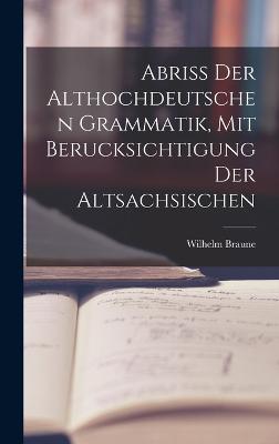 Abriss der Althochdeutschen Grammatik, Mit Berucksichtigung der Altsachsischen - Braune, Wilhelm