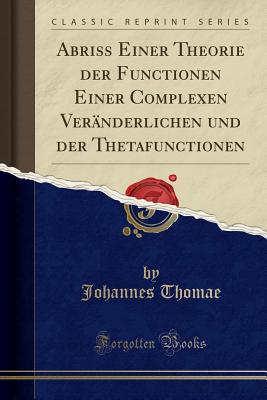 Abriss Einer Theorie Der Functionen Einer Complexen Veranderlichen Und Der Thetafunctionen (Classic Reprint) - Thomae, Johannes