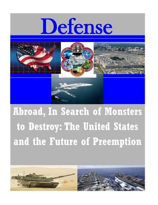 Abroad, In Search of Monsters to Destroy: The United States and the Future of Preemption - U S Army Command and General Staff Coll