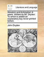 Absalom and Achitophel. a Poem. Written by Mr. Dryden. to Which Is Added an Explanatory Key Never Printed Before.