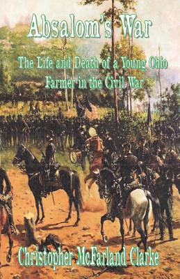 Absalom's War: The Life and Death of a Young Ohio Farmer in the Civil War - Clarke, Christopher M