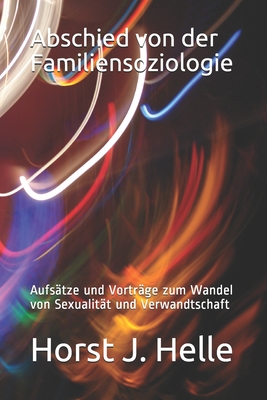 Abschied von der Familiensoziologie: Aufs?tze und Vortr?ge zum Wandel von Sexualit?t und Verwandtschaft - Helle, Horst J