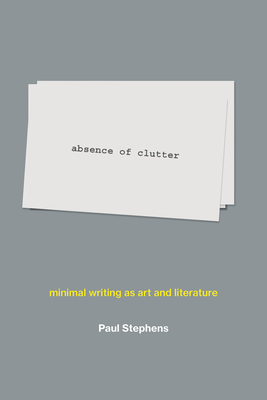 Absence of Clutter: Minimal Writing as Art and Literature - Stephens, Paul