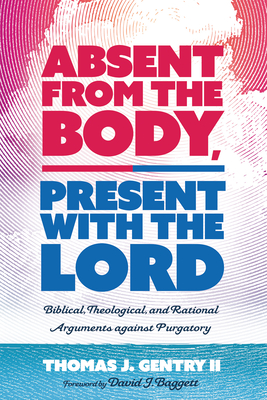 Absent from the Body, Present with the Lord - Gentry, Thomas J, II, and Baggett, David J (Foreword by)