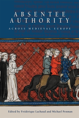 Absentee Authority Across Medieval Europe - Lachaud, Frdrique (Contributions by), and Penman, Michael A (Contributions by), and Dumzil, Bruno (Contributions by)