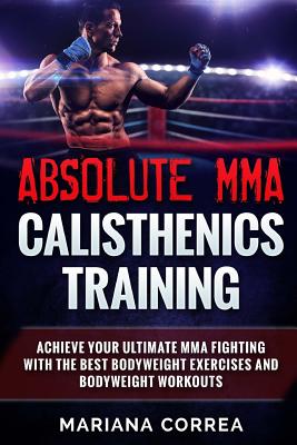 Absolute Mma Calisthenics Training: Achieve Your Ultimate Mma Fighting with the Best Bodyweight Exercises and Bodyweight Workouts - Correa, Mariana