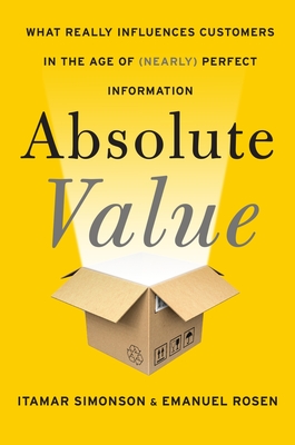 Absolute Value: What Really Influences Customers in the Age of (Nearly) Perfect Information - Simonson, Itamar, and Rosen, Emanuel