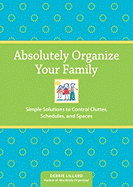 Absolutely Organize Your Family: Simple Solutions to Control Clutter, Schedules and Spaces