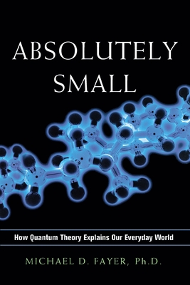 Absolutely Small: How Quantum Theory Explains Our Everyday World - Fayer, Michael D