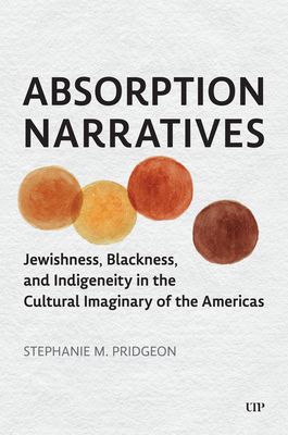 Absorption Narratives: Jewishness, Blackness, and Indigeneity in the Cultural Imaginary of the Americas - Pridgeon, Stephanie M