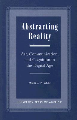 Abstracting Reality: Art, Communication, and Cognition in the Digital Age - Wolf, Mark J P