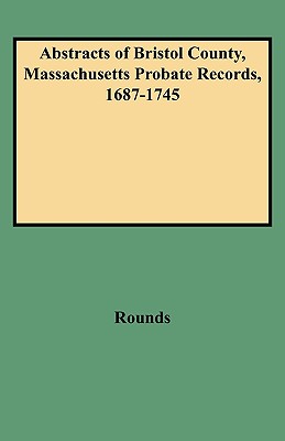 Abstracts of Bristol County, Massachusetts Probate Records, 1687-1745 - Rounds, H L Peter