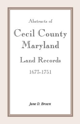 Abstracts of Cecil County, Maryland Land Records 1673-1751 - Brown, June D
