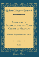 Abstracts of Protocols of the Town Clerks of Glasgow, Vol. 3: Williams Hegaits Protocols, 1561-8 (Classic Reprint)