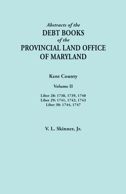 Abstracts of the Debt Books of the Provincial Land Office of Maryland. Kent County, Volume II. Liber 28: 1738, 1739, 1740; Liber 29: 1741, 1742, 1743; - Skinner, Vernon L, Jr.