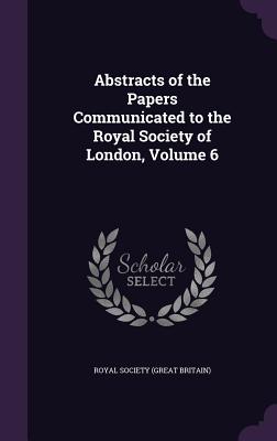 Abstracts of the Papers Communicated to the Royal Society of London, Volume 6 - Royal Society (Great Britain) (Creator)