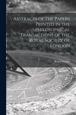 Abstracts of the Papers Printed in the Philosophical Transactions of the Royal Society of London; v.4 (1837-1843) - Royal Society (Great Britain) (Creator)