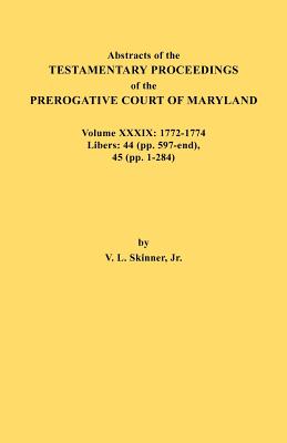 Abstracts of the Testamentary Proceedings of the Prerogative Court of Maryland. Volume XXXIX, 1772-1774. Libers: 44 (Pp. 597-End), 45 (Pp, 1-284) - Skinner, Vernon L, Jr.