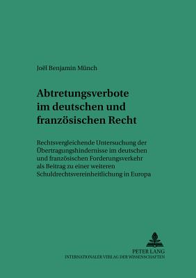 Abtretungsverbote Im Deutschen Und Franzoesischen Recht: Rechtsvergleichende Untersuchung Der Uebertragungshindernisse Im Deutschen Und Franzoesischen Forderungsverkehr ALS Beitrag Zu Einer Weiteren Schuldrechtsvereinheitlichung in Europa - Martinek, Michael (Editor), and M?nch, Joel Benjamin