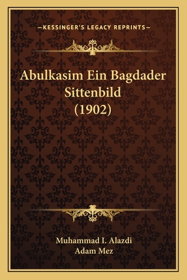 Abulkasim Ein Bagdader Sittenbild (1902) - Alazdi, Muhammad I, and Mez, Adam (Editor)